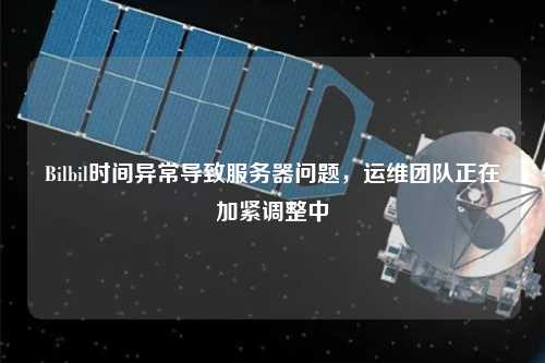 Bilbil時(shí)間異常導致服務(wù)器問(wèn)題，運維團隊正在加緊調整中