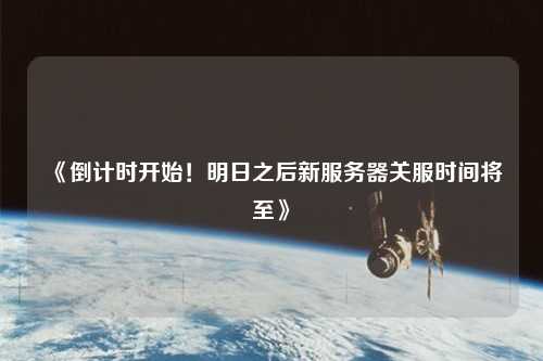 《倒計時(shí)開(kāi)始！明日之后新服務(wù)器關(guān)服時(shí)間將至》