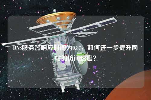 DNS服務(wù)器響應時(shí)間為0.87，如何進(jìn)一步提升網(wǎng)站的訪(fǎng)問(wèn)速度？
