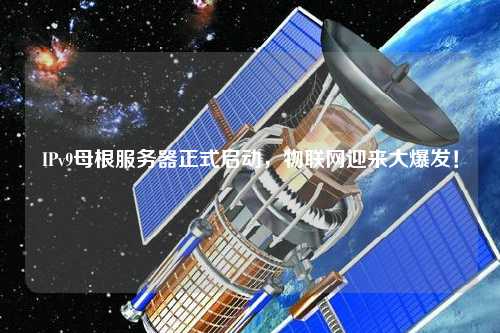 IPv9母根服務(wù)器正式啟動(dòng)，物聯(lián)網(wǎng)迎來(lái)大爆發(fā)！