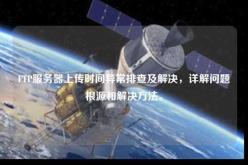 FTP服務(wù)器上傳時(shí)間異常排查及解決，詳解問(wèn)題根源和解決方法。
