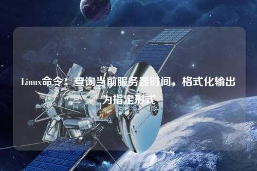 Linux命令：查詢(xún)當前服務(wù)器時(shí)間，格式化輸出為指定形式