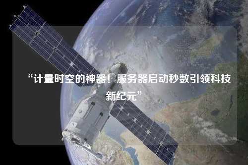 “計量時(shí)空的神器！服務(wù)器啟動(dòng)秒數引領(lǐng)科技新紀元”