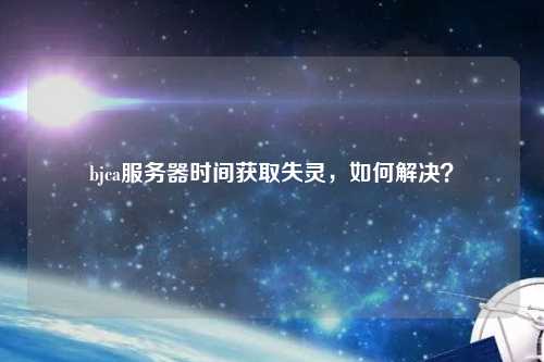 bjca服務(wù)器時(shí)間獲取失靈，如何解決？
