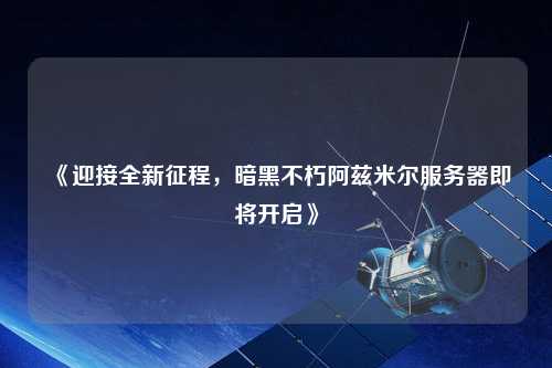 《迎接全新征程，暗黑不朽阿茲米爾服務(wù)器即將開(kāi)啟》