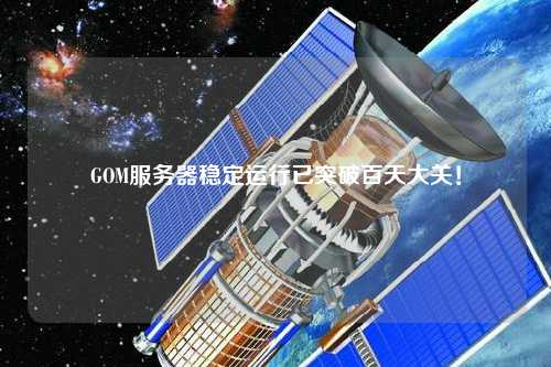 GOM服務(wù)器穩定運行已突破百天大關(guān)！