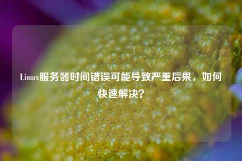 Linux服務(wù)器時(shí)間錯誤可能導致嚴重后果，如何快速解決？