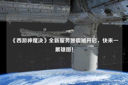 《西游神魔決》全新服務(wù)器震撼開(kāi)啟，快來(lái)一展雄圖！