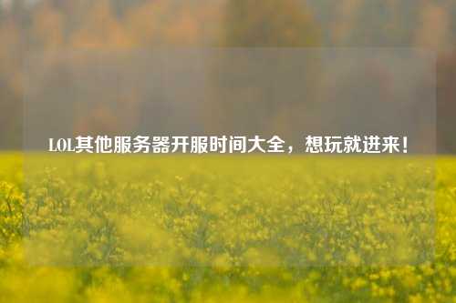 LOL其他服務(wù)器開(kāi)服時(shí)間大全，想玩就進(jìn)來(lái)！