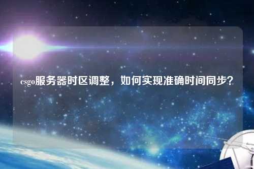 csgo服務(wù)器時(shí)區調整，如何實(shí)現準確時(shí)間同步？