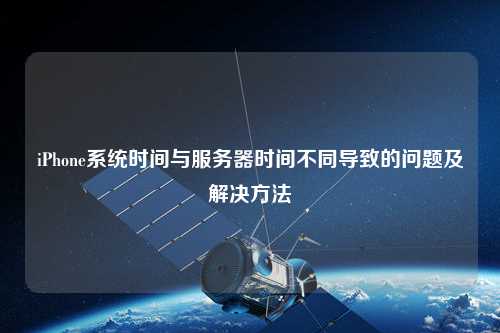 iPhone系統時(shí)間與服務(wù)器時(shí)間不同導致的問(wèn)題及解決方法