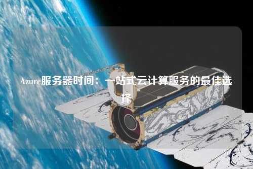 Azure服務(wù)器時(shí)間：一站式云計算服務(wù)的最佳選擇
