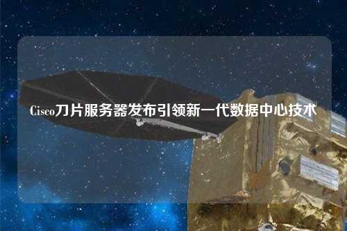 Cisco刀片服務(wù)器發(fā)布引領(lǐng)新一代數據中心技術(shù)