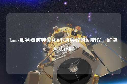Linux服務(wù)器時(shí)鐘偏移8小時(shí)導致時(shí)間錯誤，解決方法詳解