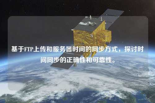 基于FTP上傳和服務(wù)器時(shí)間的同步方式，探討時(shí)間同步的正確性和可靠性。