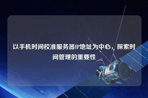 以手機時(shí)間校準服務(wù)器IP地址為中心，探索時(shí)間管理的重要性