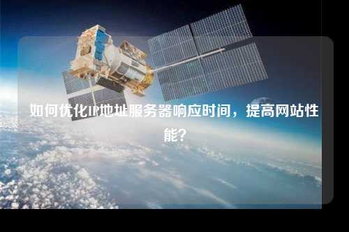 如何優(yōu)化IP地址服務(wù)器響應時(shí)間，提高網(wǎng)站性能？