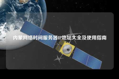 內蒙網(wǎng)絡(luò )時(shí)間服務(wù)器IP地址大全及使用指南