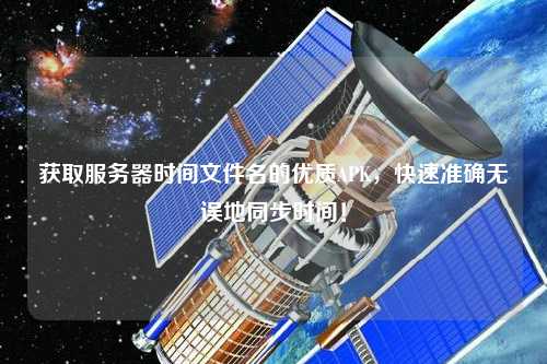 獲取服務(wù)器時(shí)間文件名的優(yōu)質(zhì)APK，快速準確無(wú)誤地同步時(shí)間！