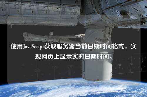 使用JavaScript獲取服務(wù)器當前日期時(shí)間格式，實(shí)現網(wǎng)頁(yè)上顯示實(shí)時(shí)日期時(shí)間。