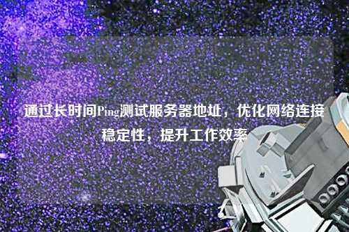 通過(guò)長(cháng)時(shí)間Ping測試服務(wù)器地址，優(yōu)化網(wǎng)絡(luò )連接穩定性，提升工作效率