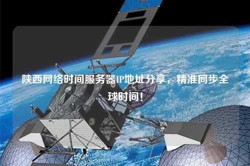 陜西網(wǎng)絡(luò )時(shí)間服務(wù)器IP地址分享，精準同步全球時(shí)間！