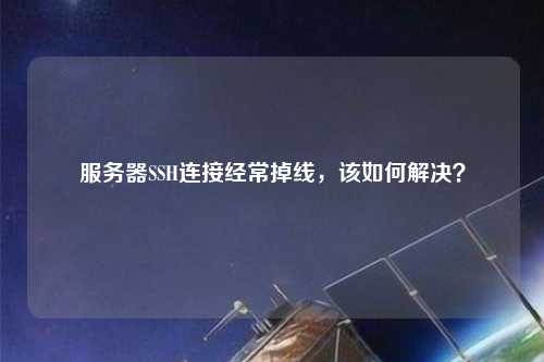服務(wù)器SSH連接經(jīng)常掉線(xiàn)，該如何解決？