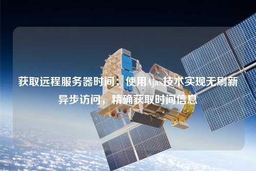 獲取遠程服務(wù)器時(shí)間：使用Ajax技術(shù)實(shí)現無(wú)刷新異步訪(fǎng)問(wèn)，精確獲取時(shí)間信息