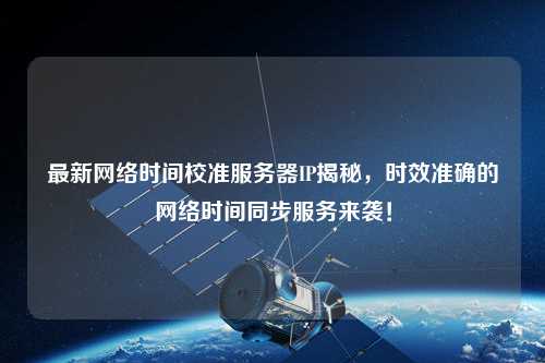 最新網(wǎng)絡(luò )時(shí)間校準服務(wù)器IP揭秘，時(shí)效準確的網(wǎng)絡(luò )時(shí)間同步服務(wù)來(lái)襲！
