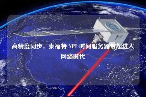 高精度同步，泰福特 NPT 時(shí)間服務(wù)器帶您進(jìn)入網(wǎng)絡(luò )時(shí)代