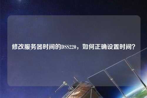 修改服務(wù)器時(shí)間的DSS220，如何正確設置時(shí)間？