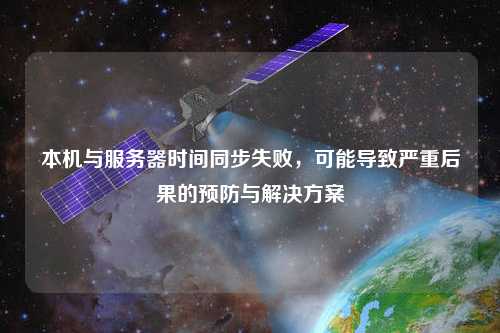 本機與服務(wù)器時(shí)間同步失敗，可能導致嚴重后果的預防與解決方案