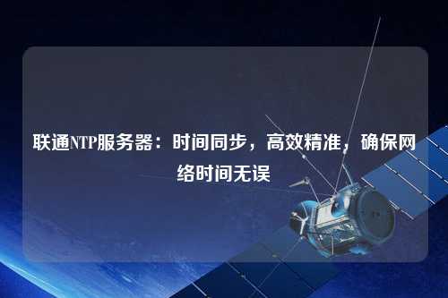 聯(lián)通NTP服務(wù)器：時(shí)間同步，高效精準，確保網(wǎng)絡(luò )時(shí)間無(wú)誤
