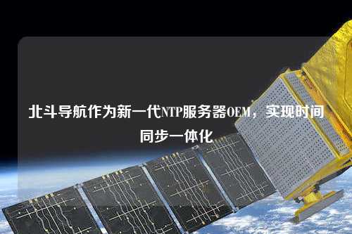 北斗導航作為新一代NTP服務(wù)器OEM，實(shí)現時(shí)間同步一體化