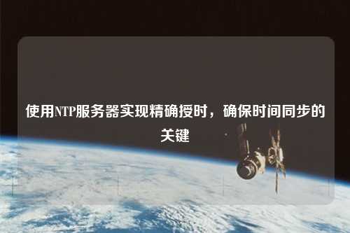 使用NTP服務(wù)器實(shí)現精確授時(shí)，確保時(shí)間同步的關(guān)鍵