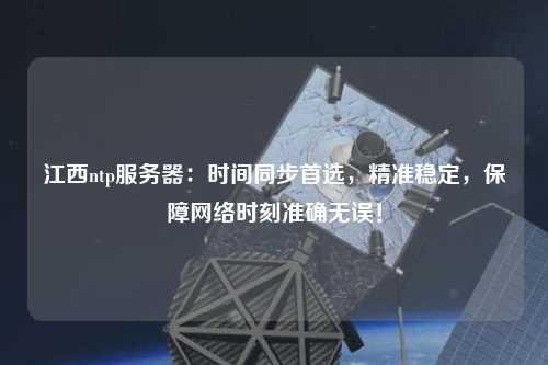 江西ntp服務(wù)器：時(shí)間同步首選，精準穩定，保障網(wǎng)絡(luò )時(shí)刻準確無(wú)誤！
