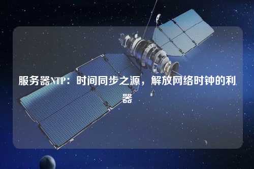 服務(wù)器NTP：時(shí)間同步之源，解放網(wǎng)絡(luò )時(shí)鐘的利器