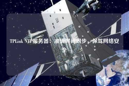 TPLink NTP服務(wù)器：準確時(shí)間同步，保駕網(wǎng)絡(luò )安全