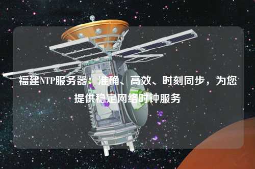 福建NTP服務(wù)器：準確、高效、時(shí)刻同步，為您提供穩定網(wǎng)絡(luò )時(shí)鐘服務(wù)