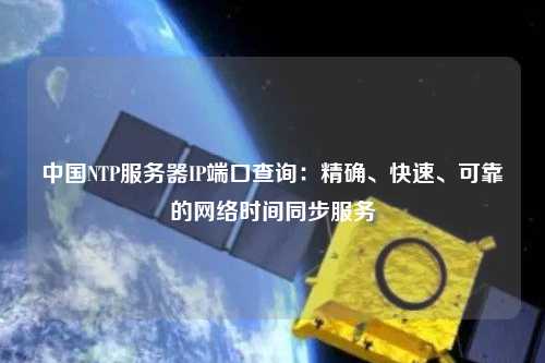 中國NTP服務(wù)器IP端口查詢(xún)：精確、快速、可靠的網(wǎng)絡(luò )時(shí)間同步服務(wù)