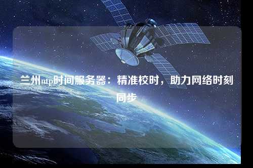 蘭州ntp時(shí)間服務(wù)器：精準校時(shí)，助力網(wǎng)絡(luò )時(shí)刻同步