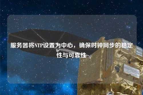 服務(wù)器將NTP設置為中心，確保時(shí)鐘同步的穩定性與可靠性