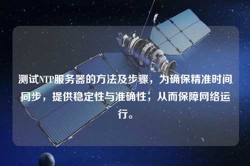 測試NTP服務(wù)器的方法及步驟，為確保精準時(shí)間同步，提供穩定性與準確性，從而保障網(wǎng)絡(luò )運行。