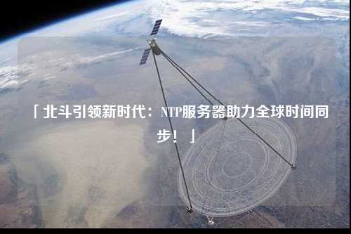「北斗引領(lǐng)新時(shí)代：NTP服務(wù)器助力全球時(shí)間同步！」