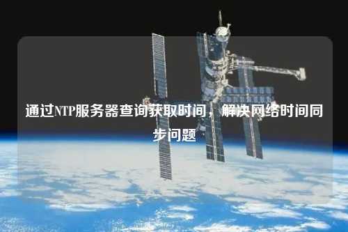 通過(guò)NTP服務(wù)器查詢(xún)獲取時(shí)間，解決網(wǎng)絡(luò )時(shí)間同步問(wèn)題