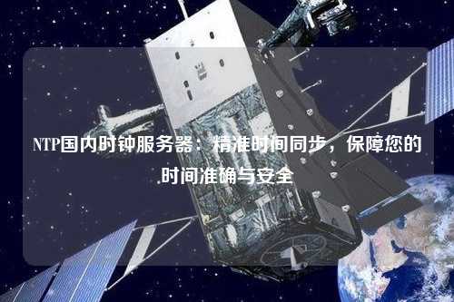 NTP國內時(shí)鐘服務(wù)器：精準時(shí)間同步，保障您的時(shí)間準確與安全
