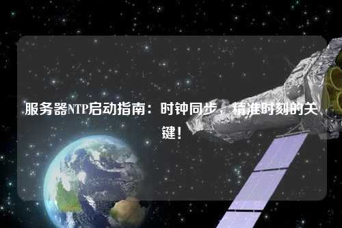 服務(wù)器NTP啟動(dòng)指南：時(shí)鐘同步，精準時(shí)刻的關(guān)鍵！