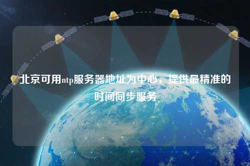 北京可用ntp服務(wù)器地址為中心，提供最精準的時(shí)間同步服務(wù)