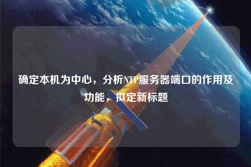 確定本機為中心，分析NTP服務(wù)器端口的作用及功能，擬定新標題