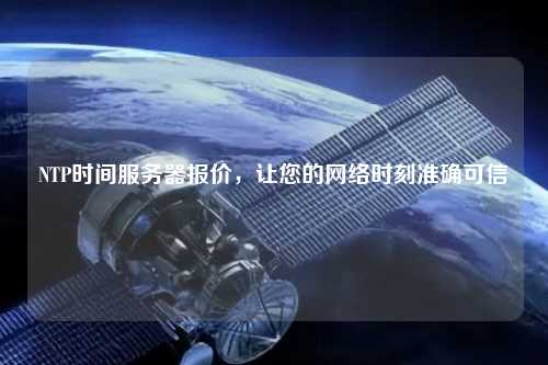 NTP時(shí)間服務(wù)器報價(jià)，讓您的網(wǎng)絡(luò )時(shí)刻準確可信